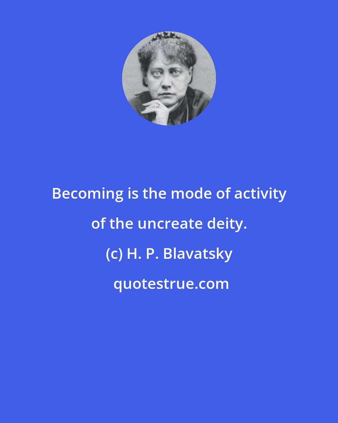 H. P. Blavatsky: Becoming is the mode of activity of the uncreate deity.