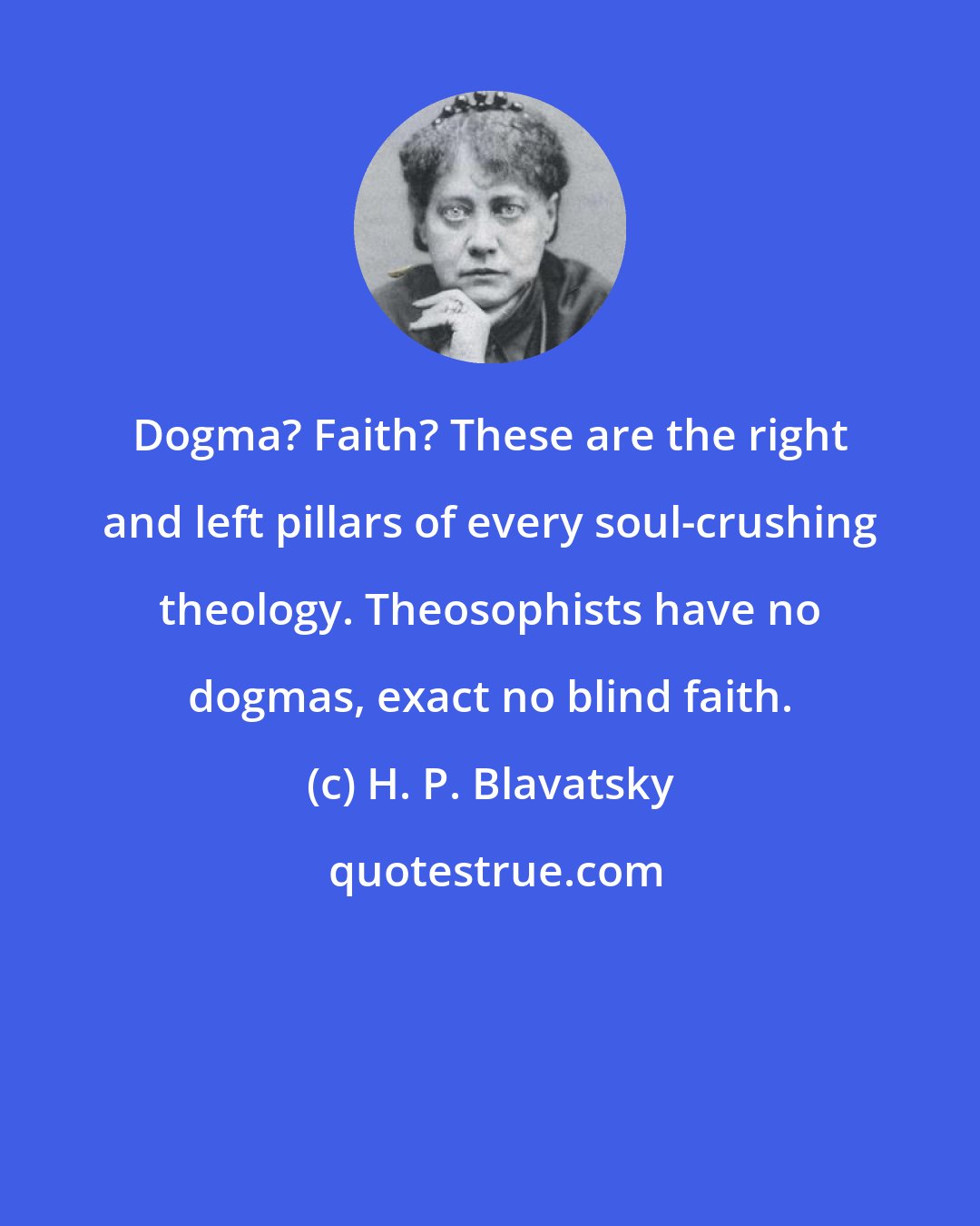 H. P. Blavatsky: Dogma? Faith? These are the right and left pillars of every soul-crushing theology. Theosophists have no dogmas, exact no blind faith.