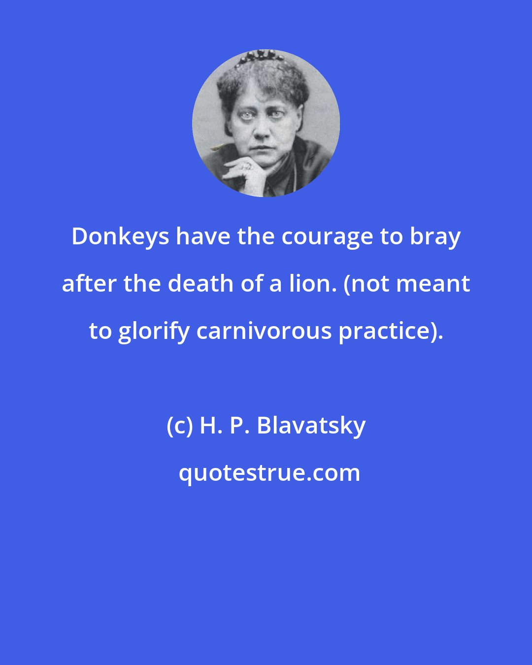 H. P. Blavatsky: Donkeys have the courage to bray after the death of a lion. (not meant to glorify carnivorous practice).