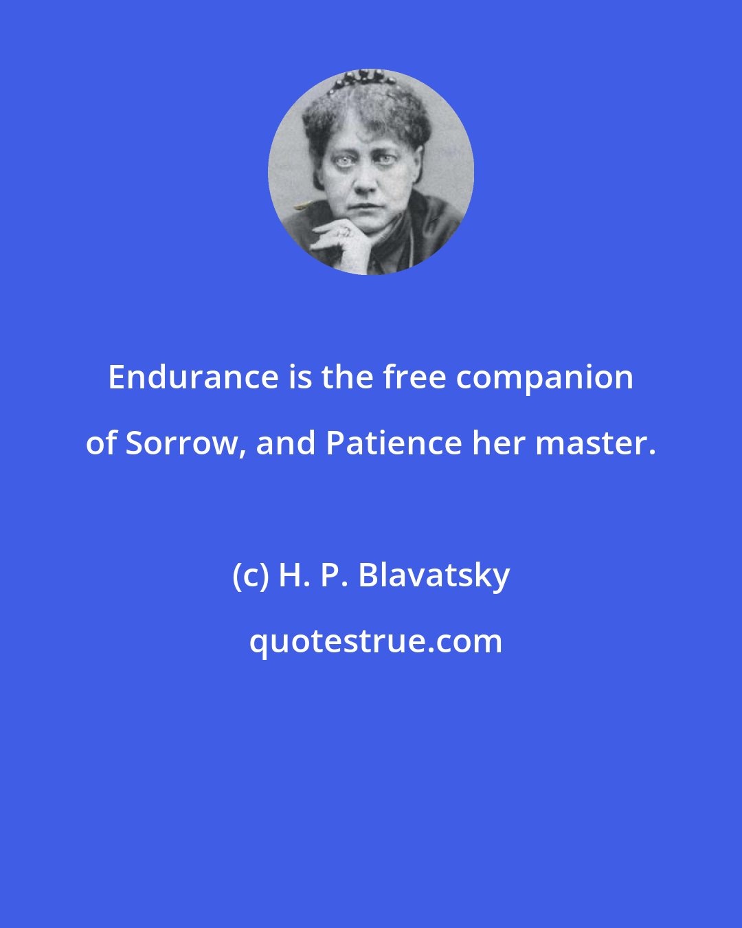 H. P. Blavatsky: Endurance is the free companion of Sorrow, and Patience her master.