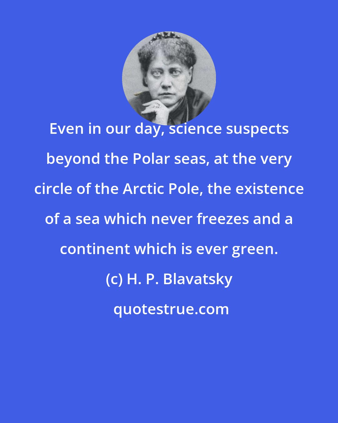 H. P. Blavatsky: Even in our day, science suspects beyond the Polar seas, at the very circle of the Arctic Pole, the existence of a sea which never freezes and a continent which is ever green.