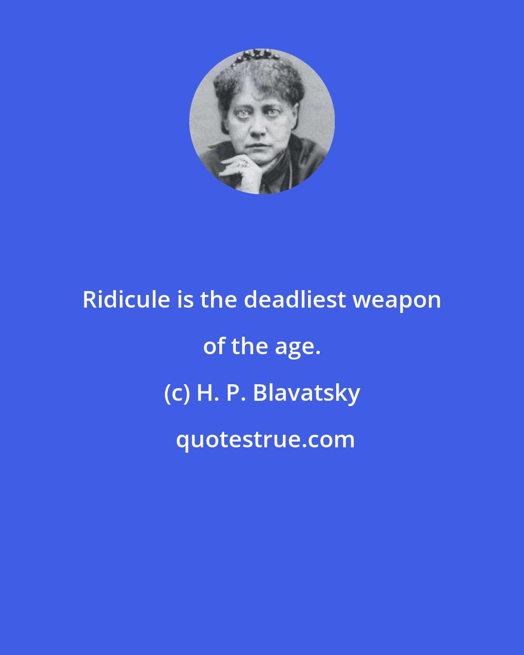 H. P. Blavatsky: Ridicule is the deadliest weapon of the age.