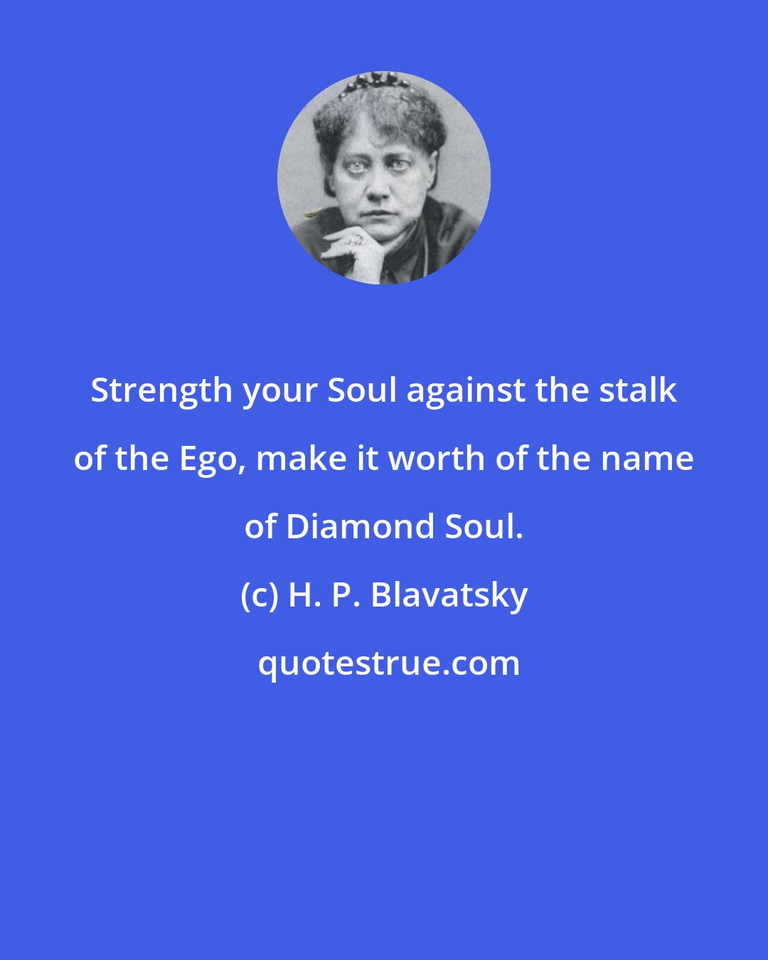 H. P. Blavatsky: Strength your Soul against the stalk of the Ego, make it worth of the name of Diamond Soul.