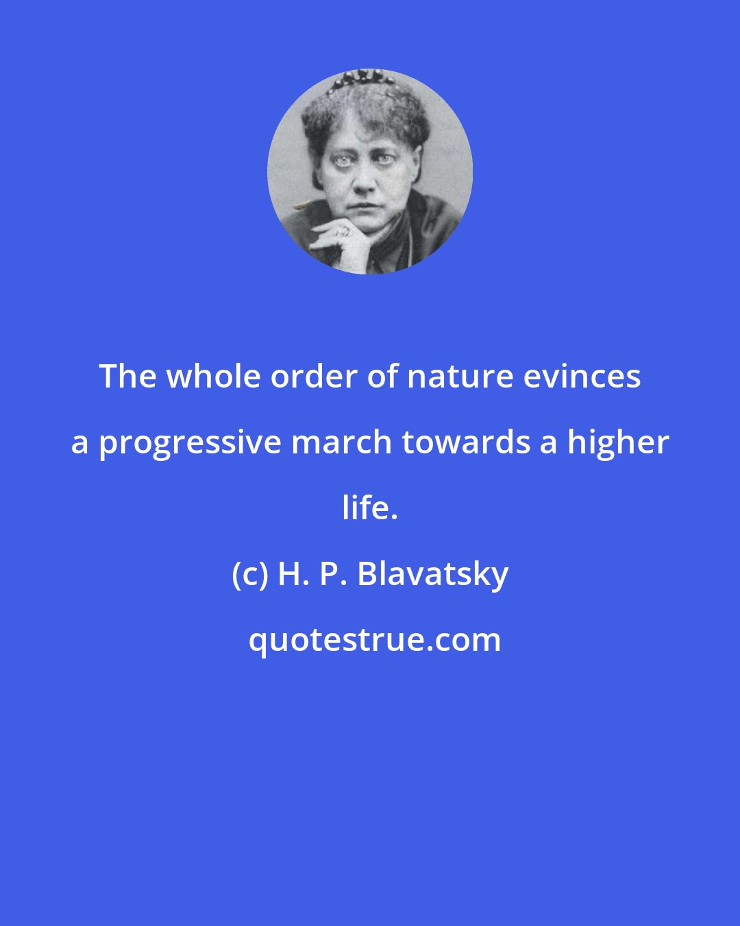 H. P. Blavatsky: The whole order of nature evinces a progressive march towards a higher life.