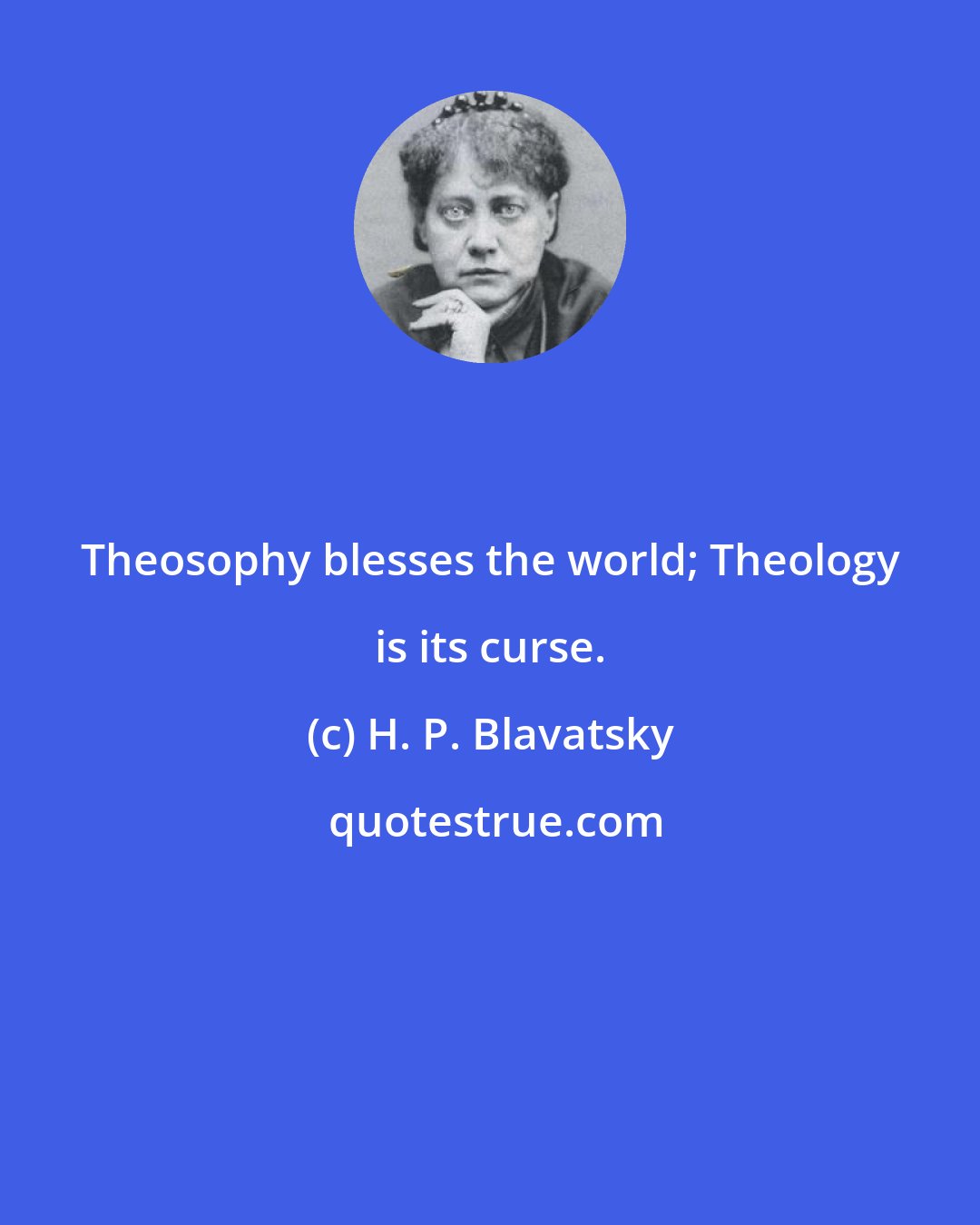 H. P. Blavatsky: Theosophy blesses the world; Theology is its curse.