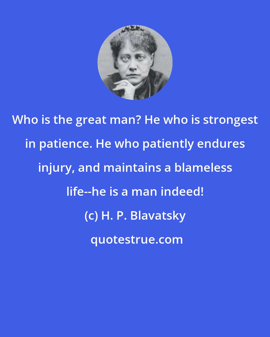 H. P. Blavatsky: Who is the great man? He who is strongest in patience. He who patiently endures injury, and maintains a blameless life--he is a man indeed!