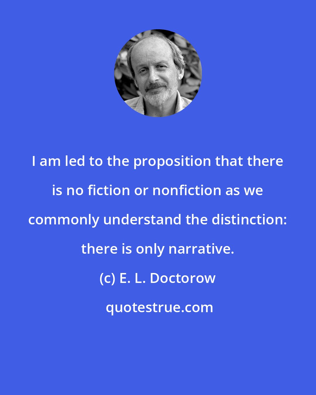 E. L. Doctorow: I am led to the proposition that there is no fiction or nonfiction as we commonly understand the distinction: there is only narrative.