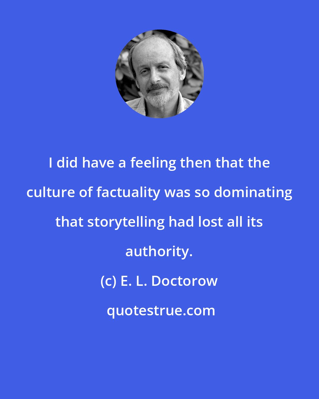 E. L. Doctorow: I did have a feeling then that the culture of factuality was so dominating that storytelling had lost all its authority.