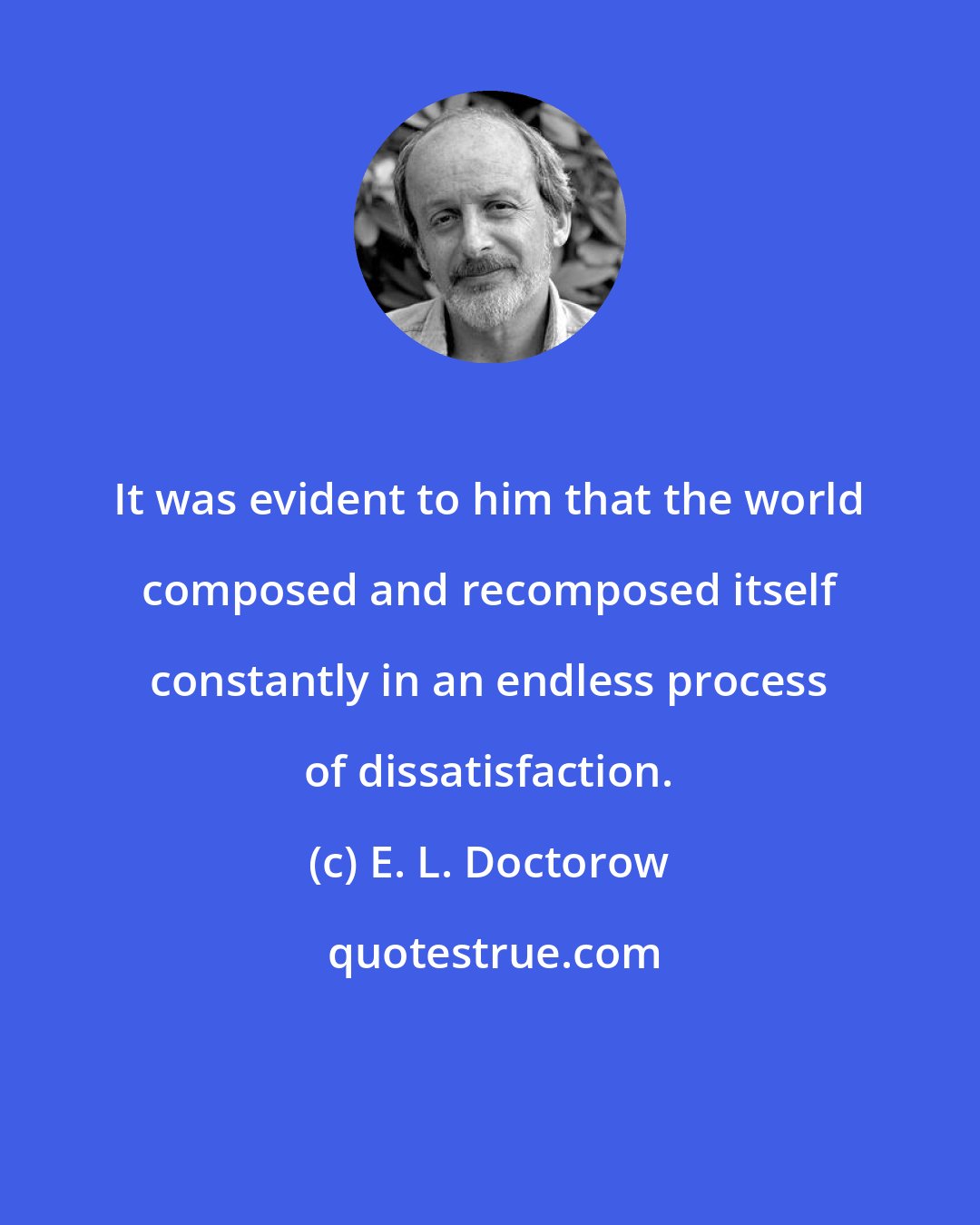 E. L. Doctorow: It was evident to him that the world composed and recomposed itself constantly in an endless process of dissatisfaction.