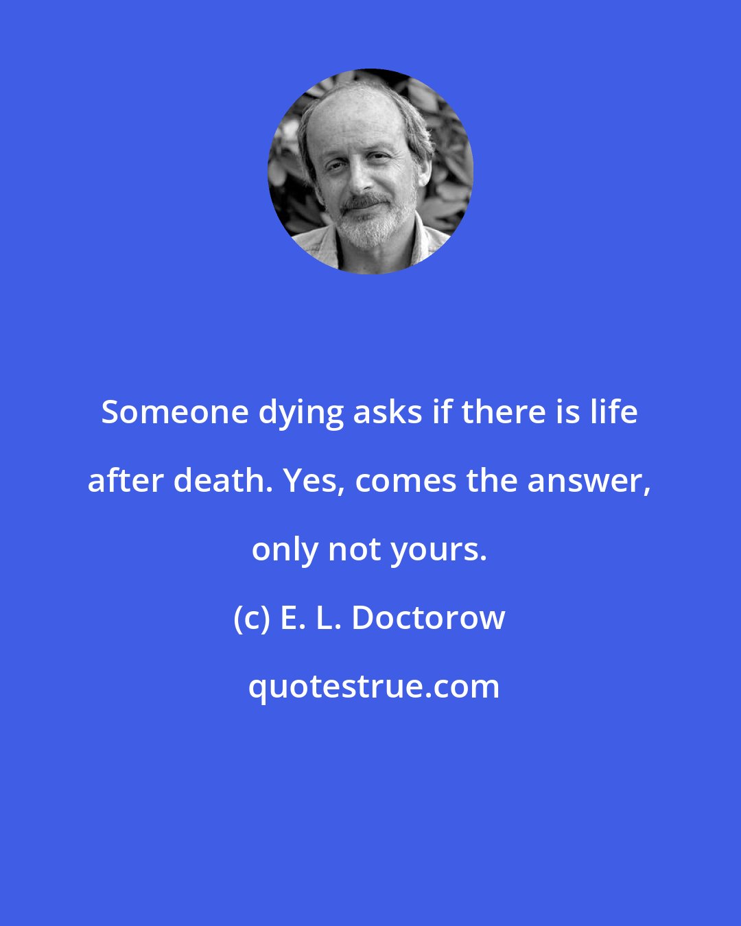 E. L. Doctorow: Someone dying asks if there is life after death. Yes, comes the answer, only not yours.