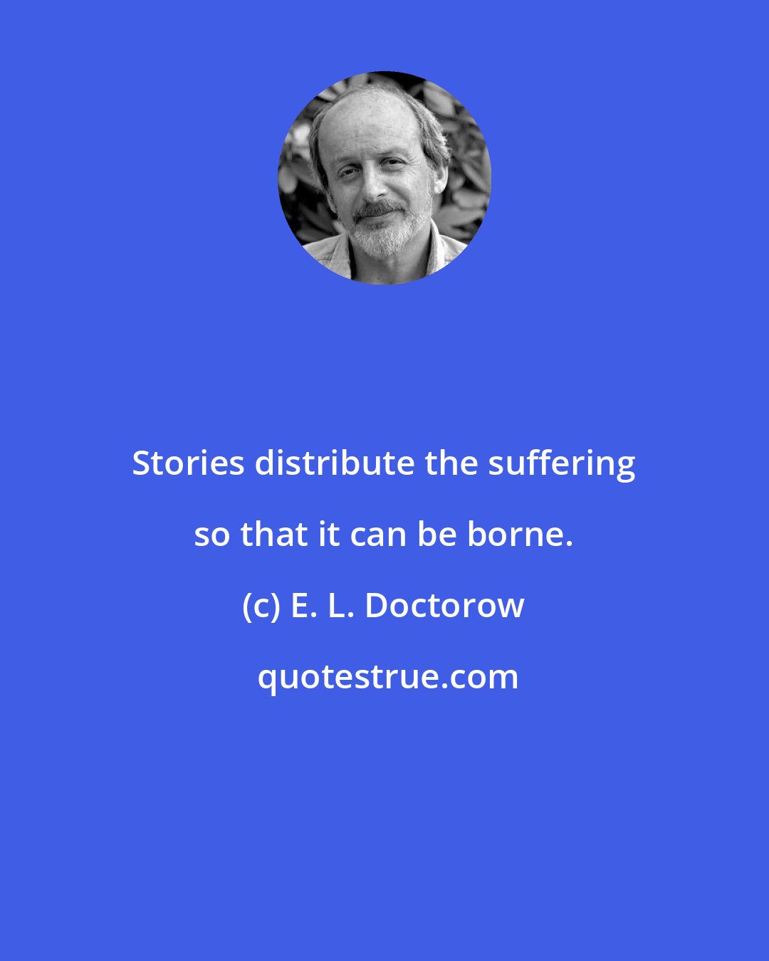 E. L. Doctorow: Stories distribute the suffering so that it can be borne.