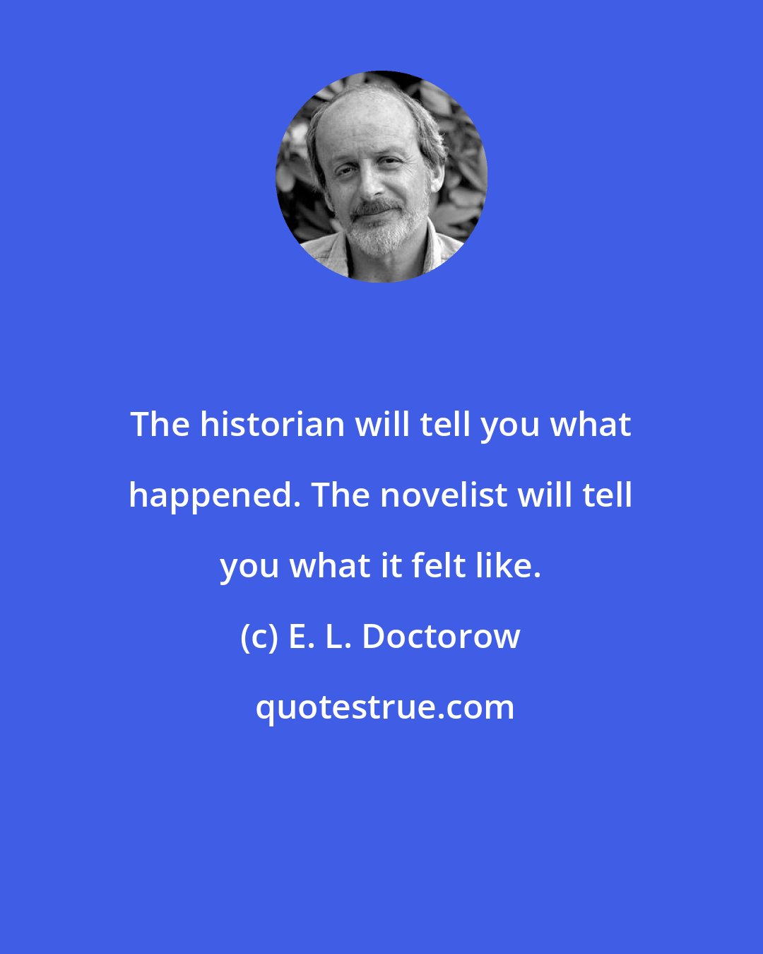 E. L. Doctorow: The historian will tell you what happened. The novelist will tell you what it felt like.