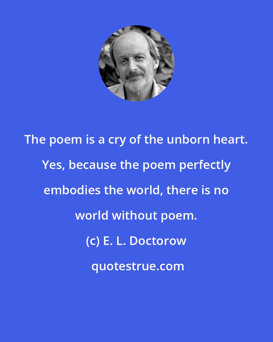 E. L. Doctorow: The poem is a cry of the unborn heart. Yes, because the poem perfectly embodies the world, there is no world without poem.