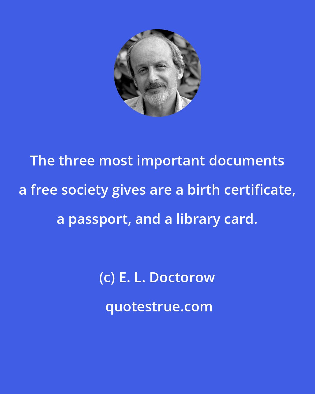 E. L. Doctorow: The three most important documents a free society gives are a birth certificate, a passport, and a library card.