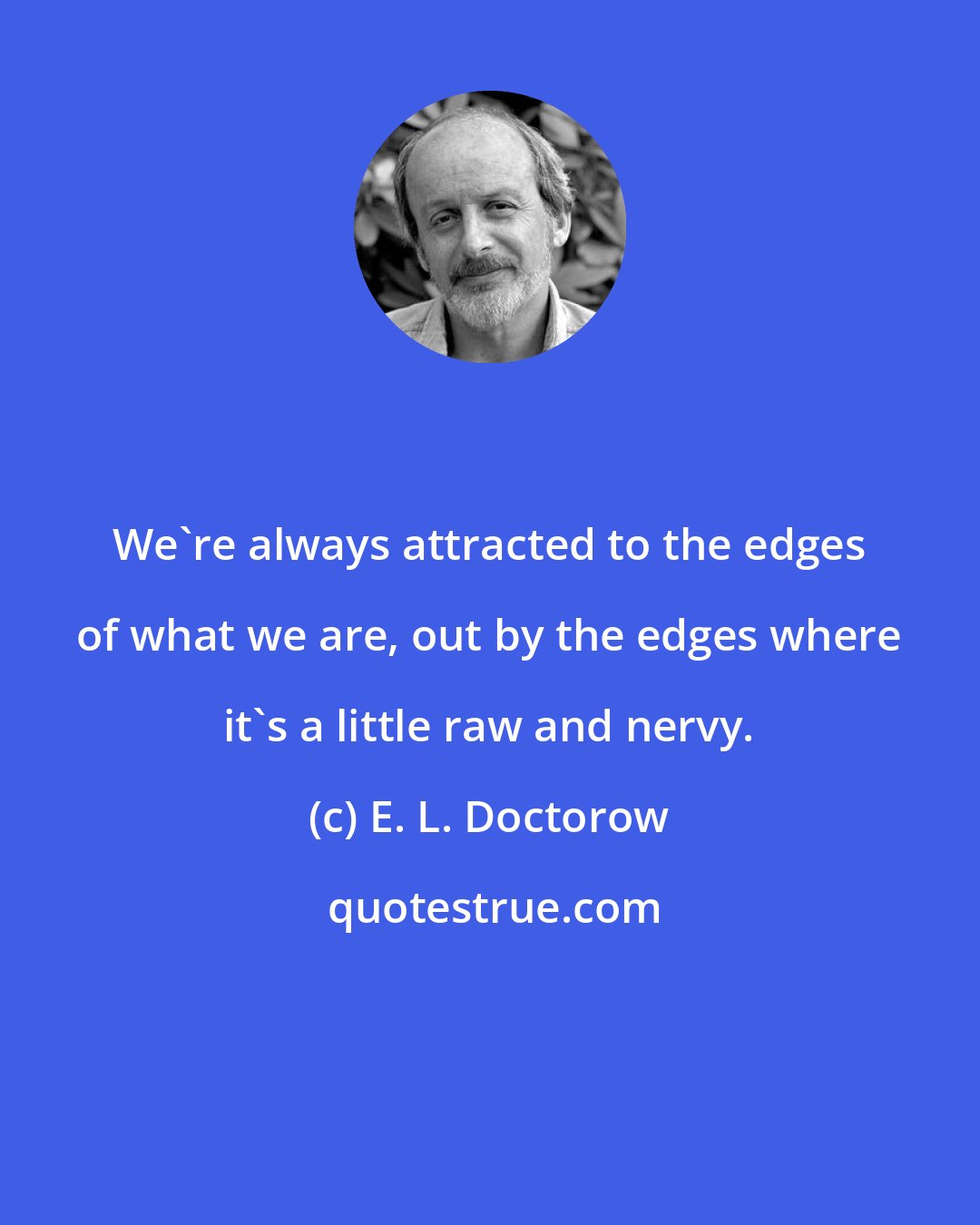 E. L. Doctorow: We're always attracted to the edges of what we are, out by the edges where it's a little raw and nervy.