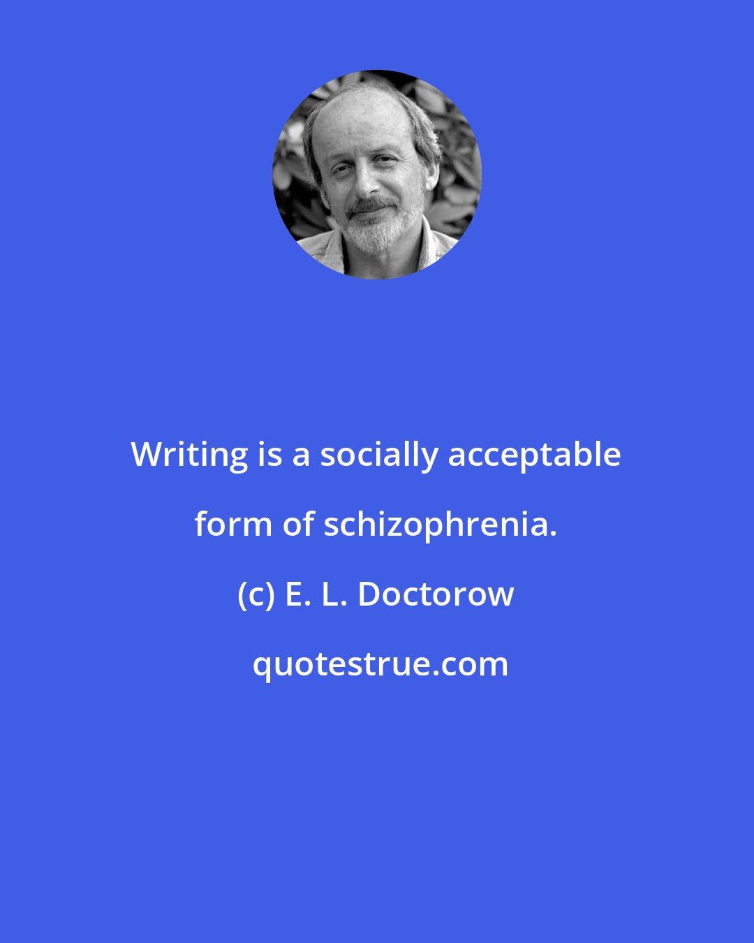 E. L. Doctorow: Writing is a socially acceptable form of schizophrenia.