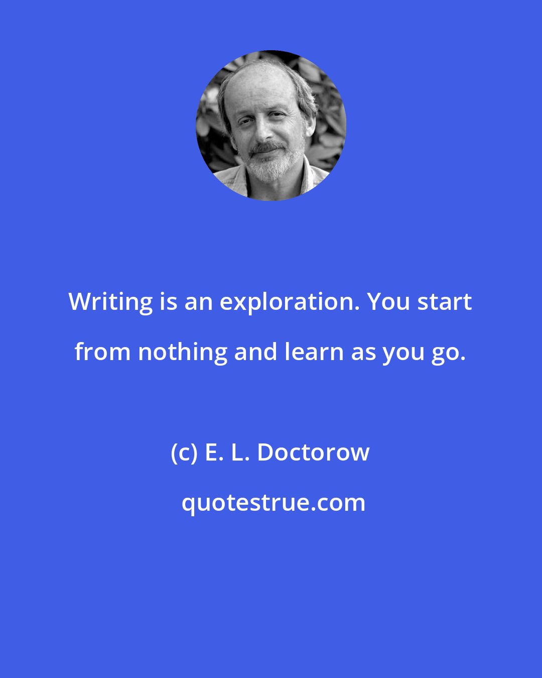 E. L. Doctorow: Writing is an exploration. You start from nothing and learn as you go.