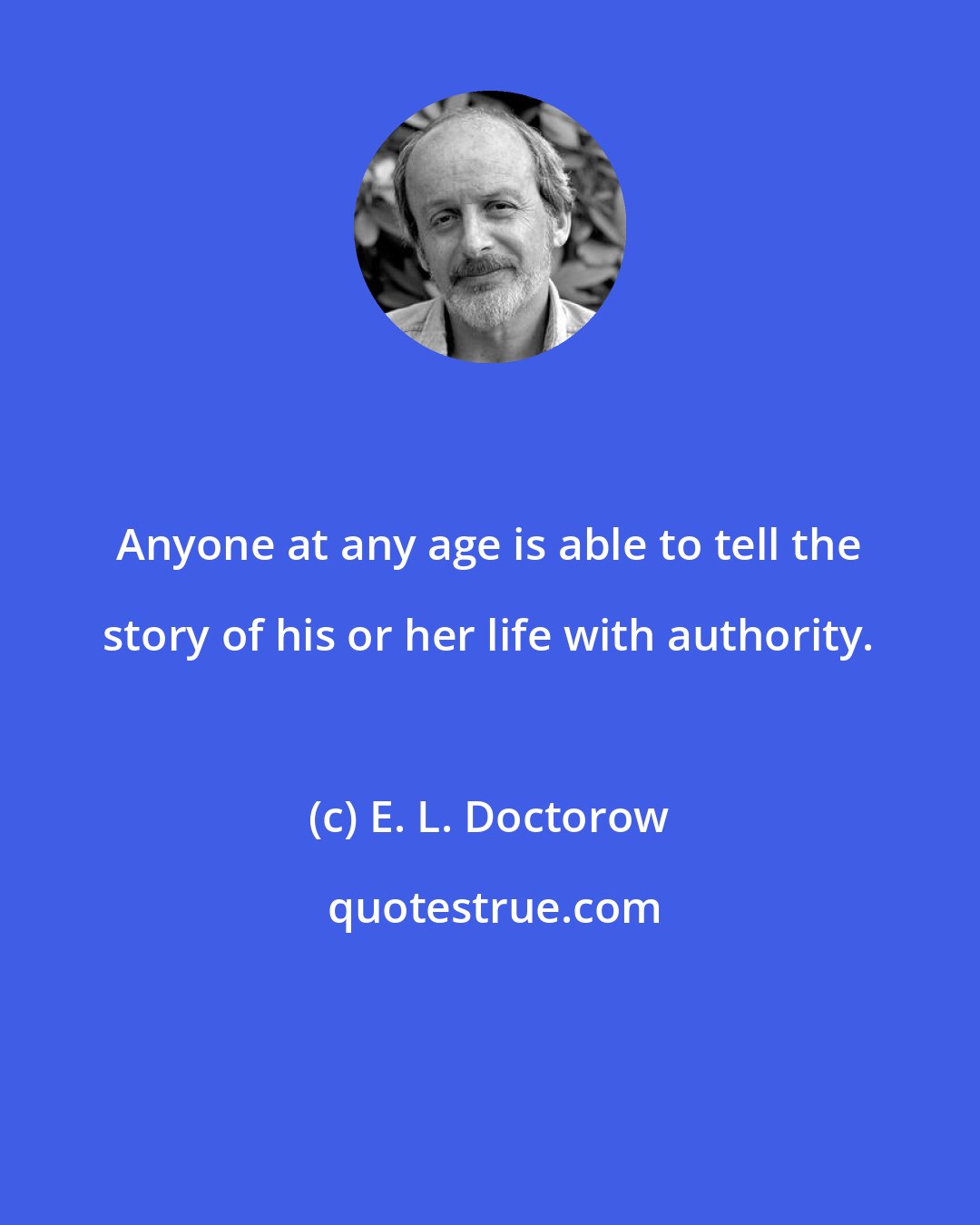 E. L. Doctorow: Anyone at any age is able to tell the story of his or her life with authority.