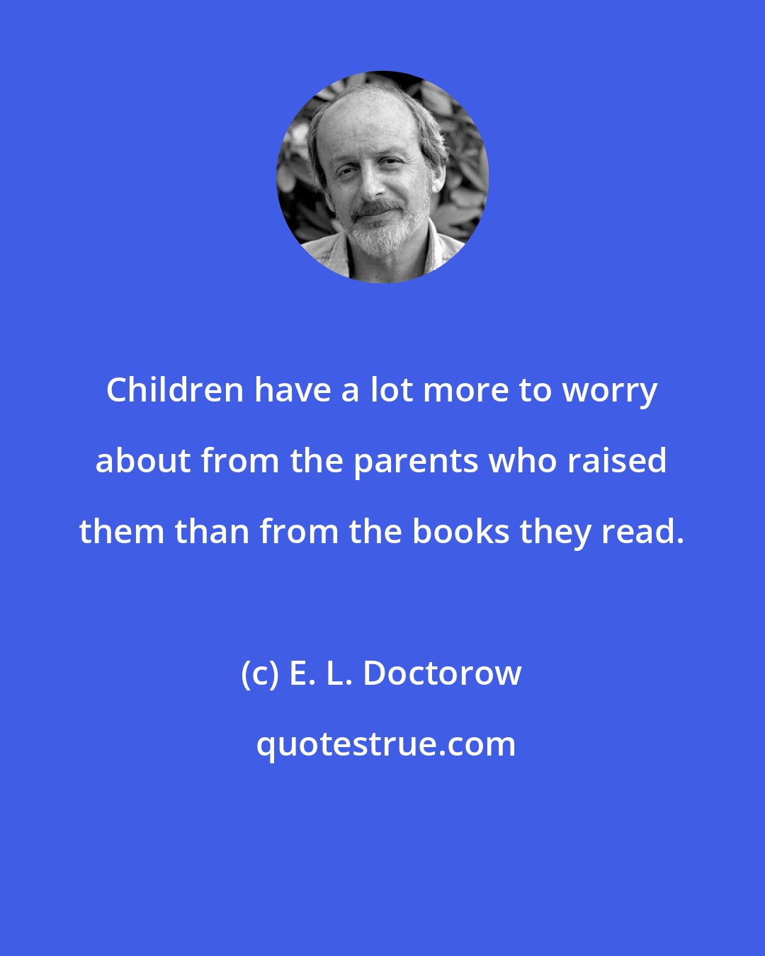 E. L. Doctorow: Children have a lot more to worry about from the parents who raised them than from the books they read.