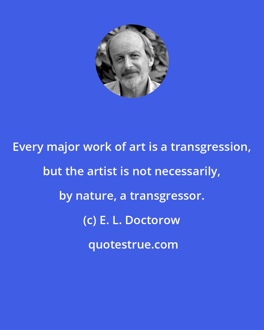 E. L. Doctorow: Every major work of art is a transgression, but the artist is not necessarily, by nature, a transgressor.