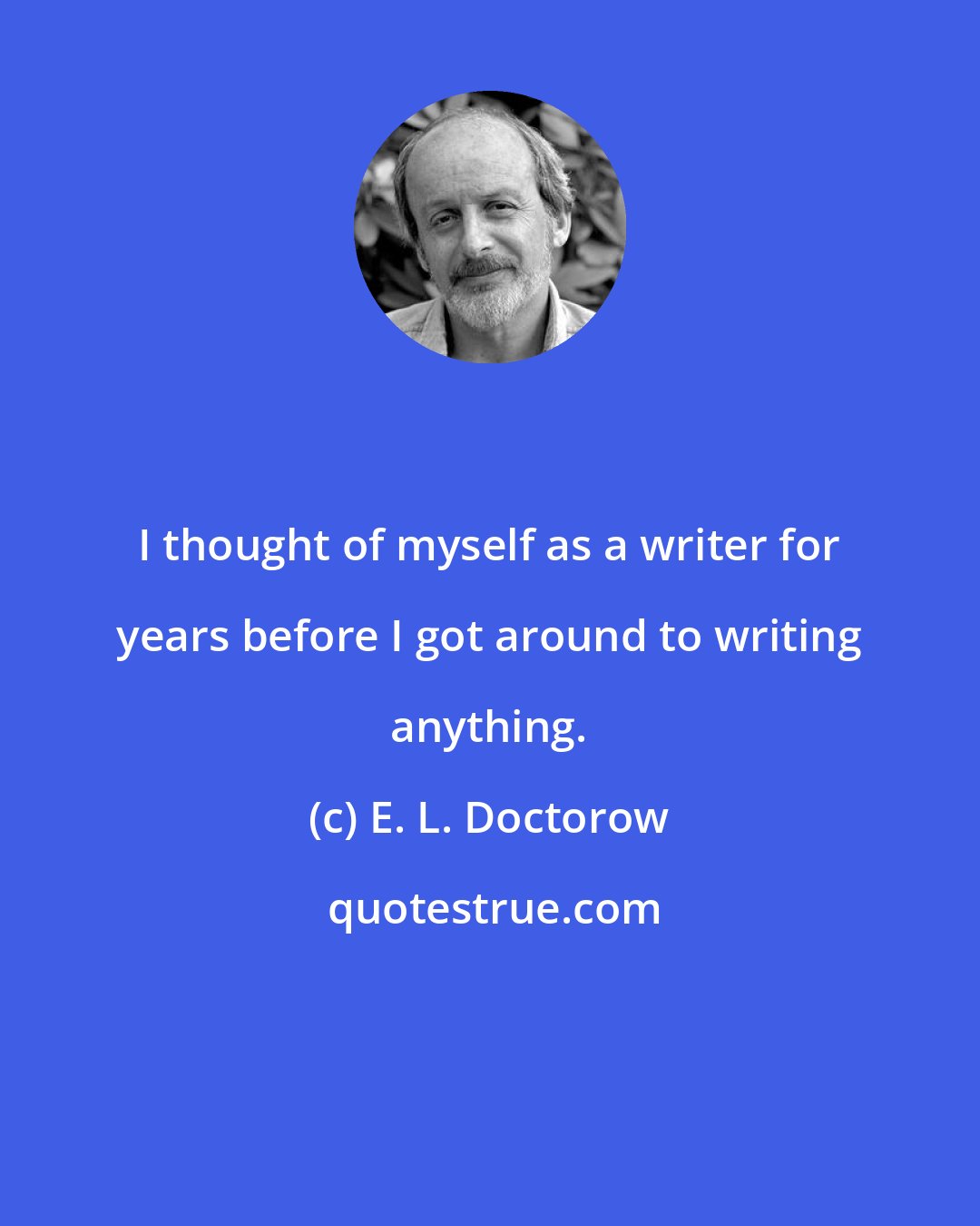 E. L. Doctorow: I thought of myself as a writer for years before I got around to writing anything.