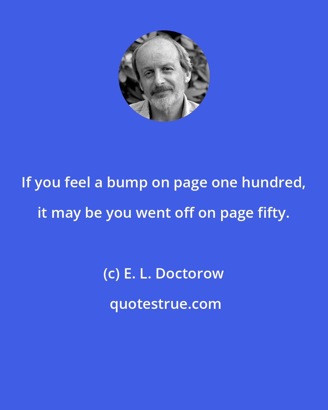 E. L. Doctorow: If you feel a bump on page one hundred, it may be you went off on page fifty.