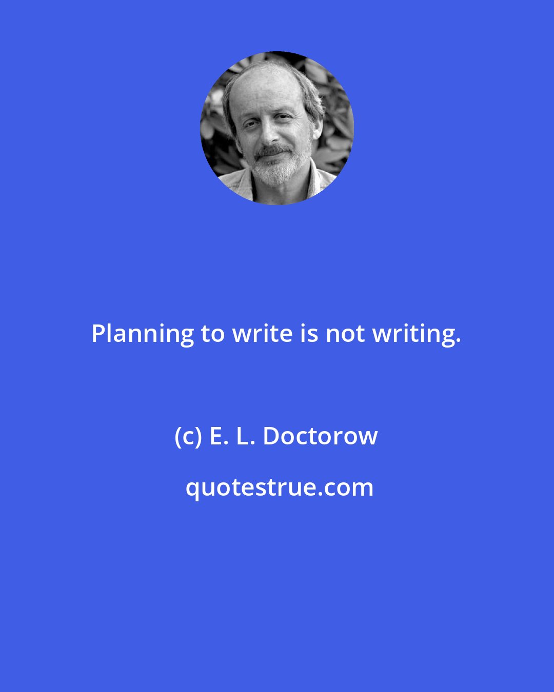 E. L. Doctorow: Planning to write is not writing.