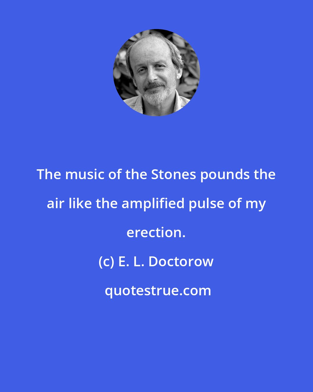 E. L. Doctorow: The music of the Stones pounds the air like the amplified pulse of my erection.