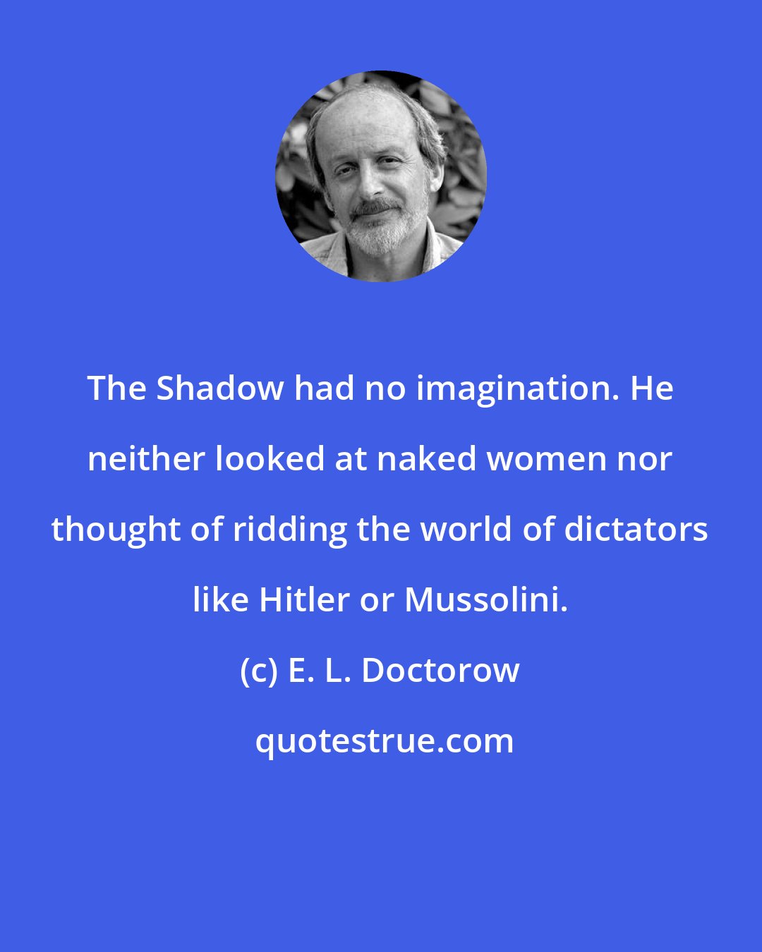 E. L. Doctorow: The Shadow had no imagination. He neither looked at naked women nor thought of ridding the world of dictators like Hitler or Mussolini.