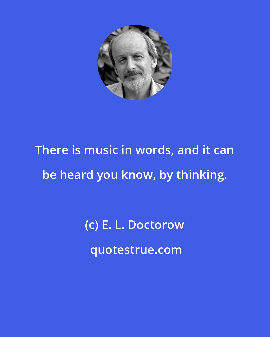 E. L. Doctorow: There is music in words, and it can be heard you know, by thinking.