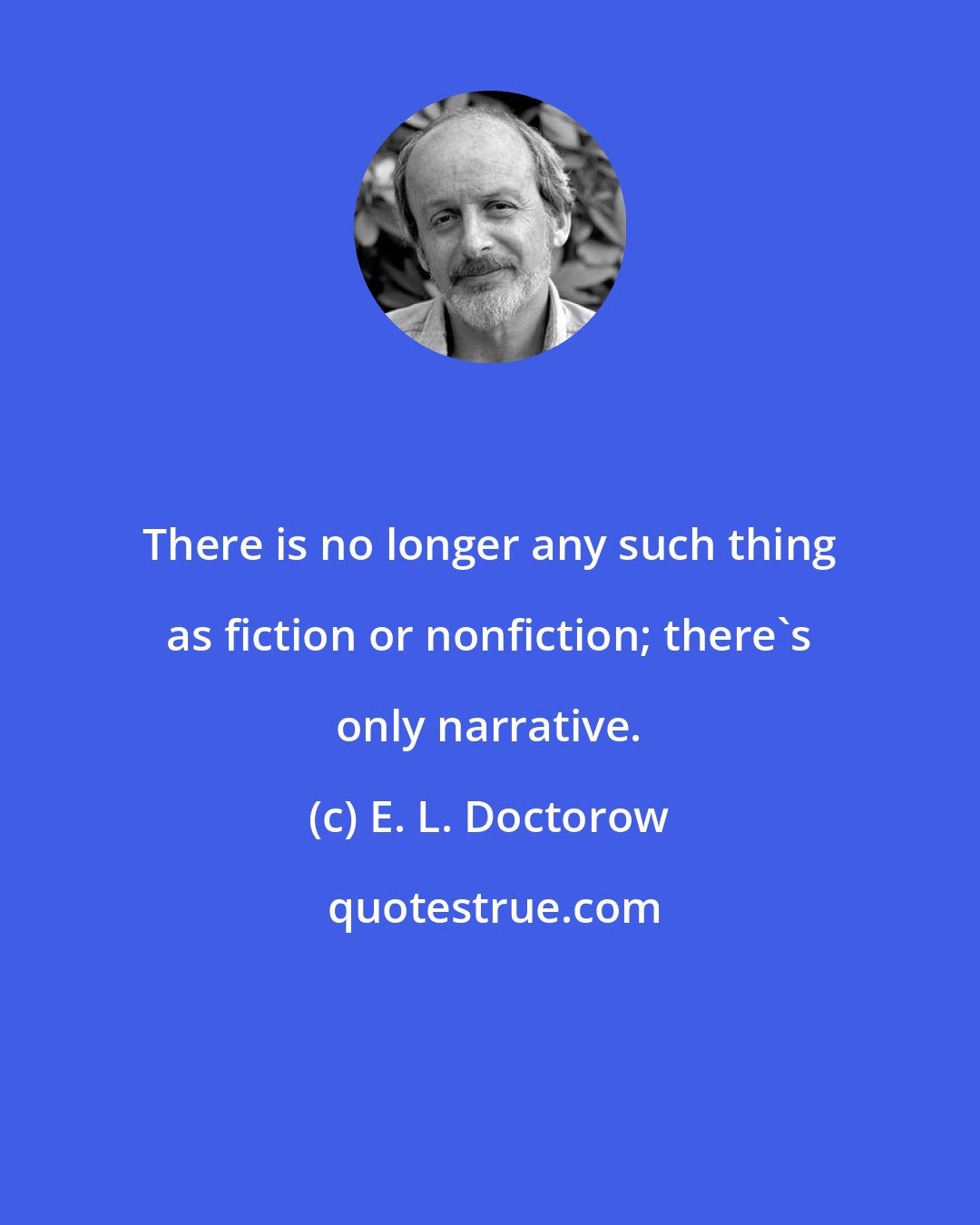 E. L. Doctorow: There is no longer any such thing as fiction or nonfiction; there's only narrative.