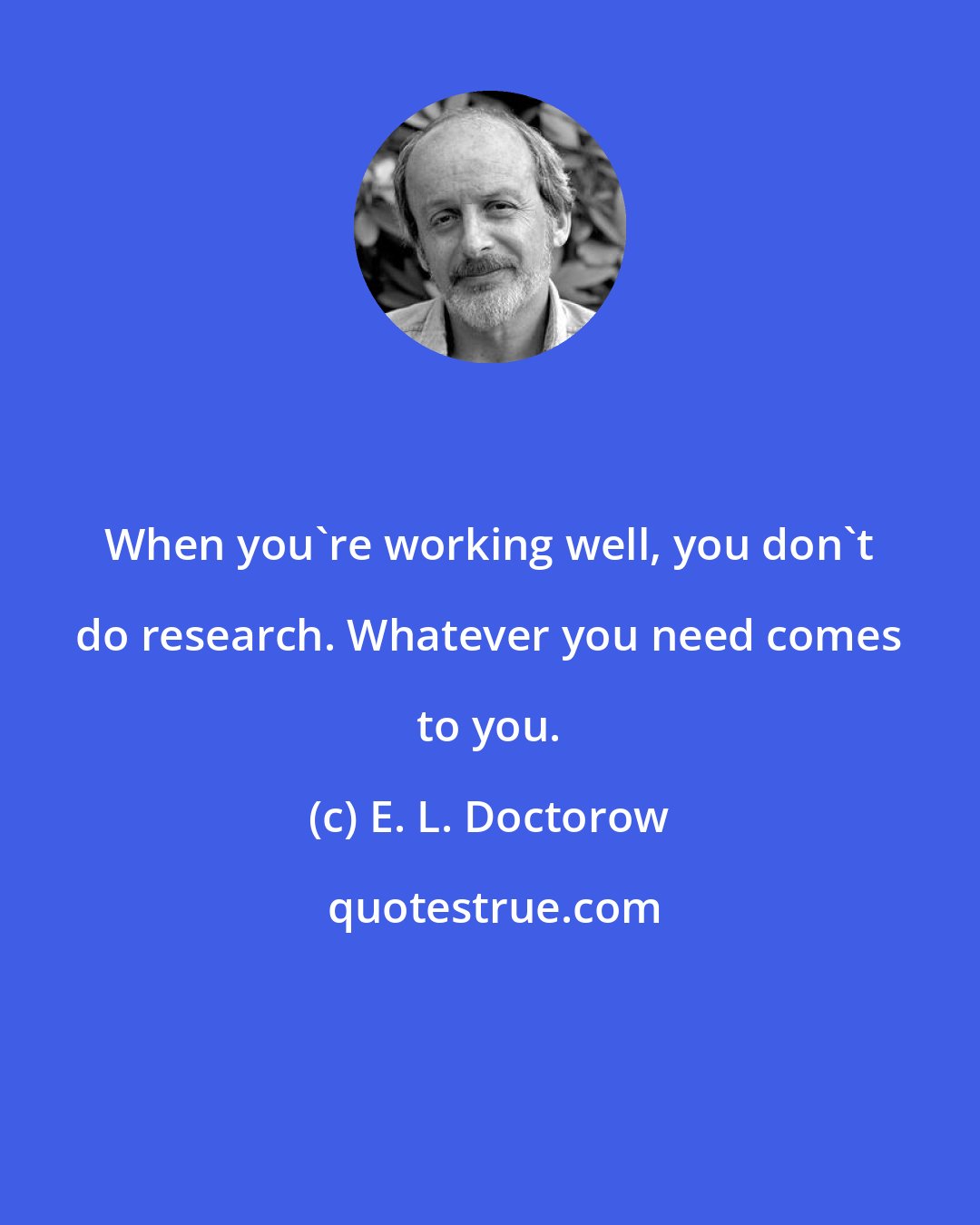 E. L. Doctorow: When you're working well, you don't do research. Whatever you need comes to you.