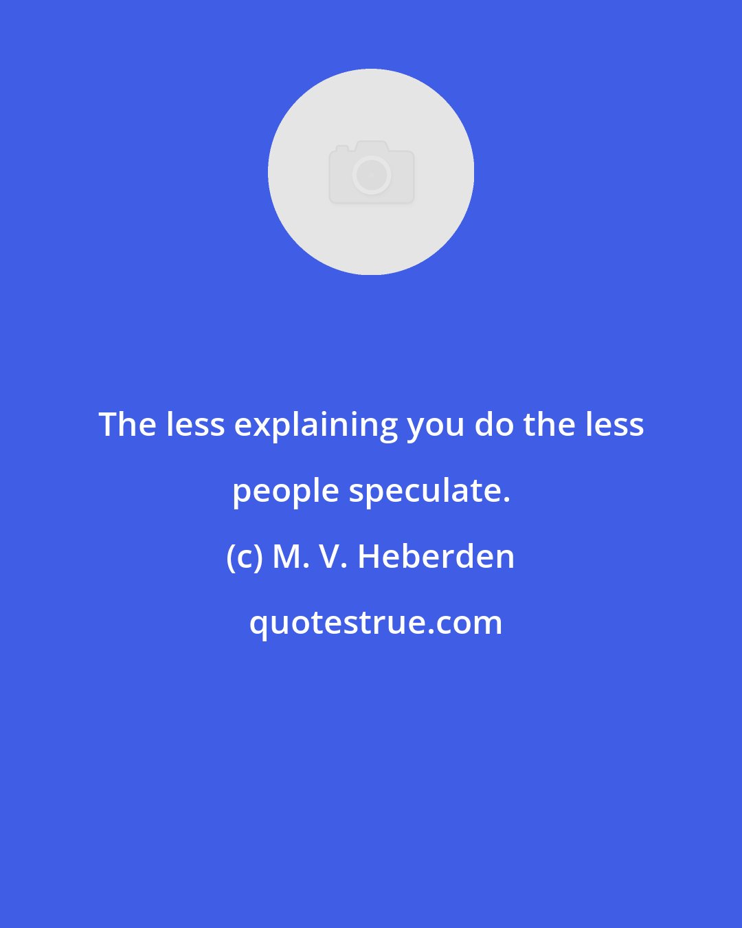 M. V. Heberden: The less explaining you do the less people speculate.