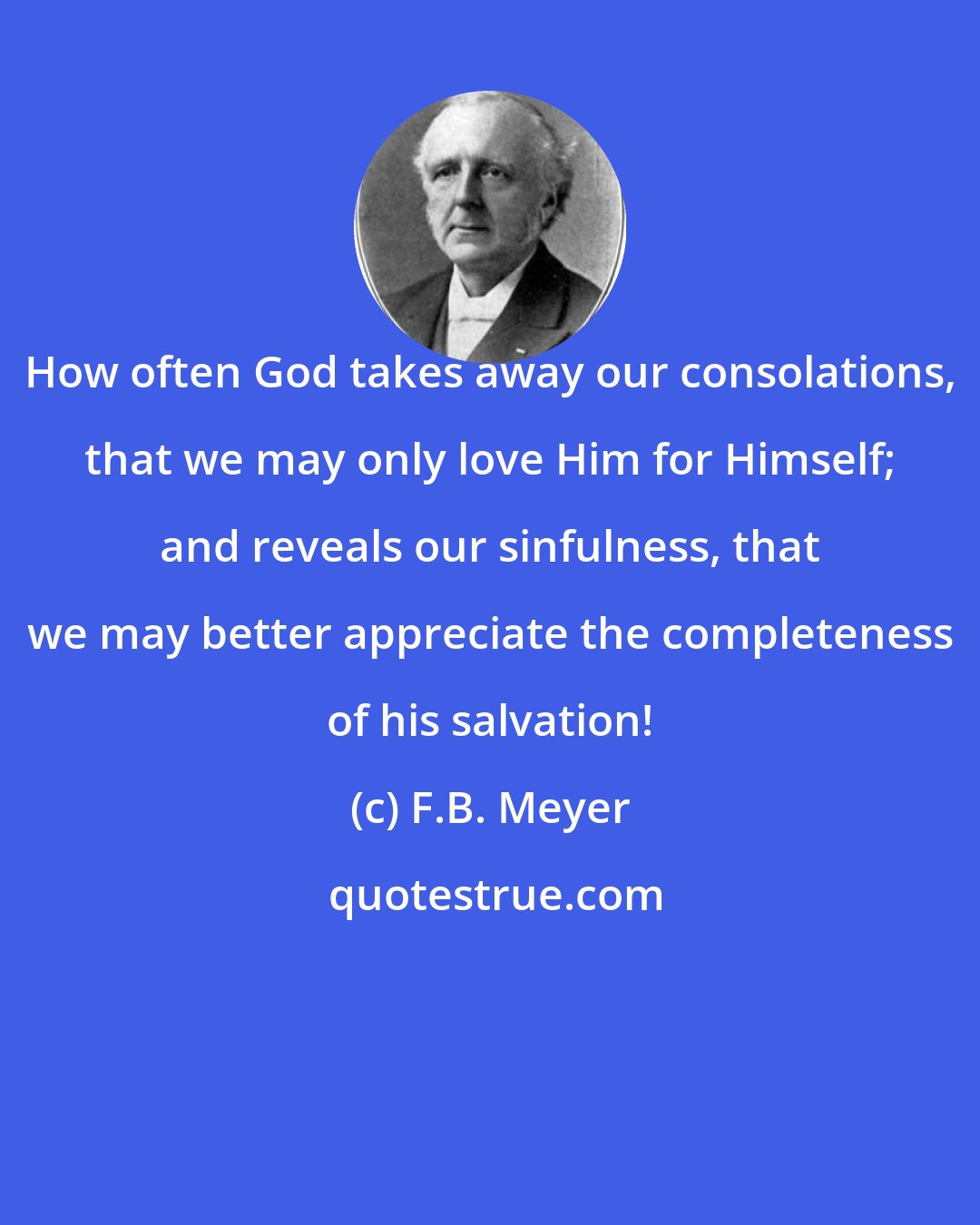 F.B. Meyer: How often God takes away our consolations, that we may only love Him for Himself; and reveals our sinfulness, that we may better appreciate the completeness of his salvation!