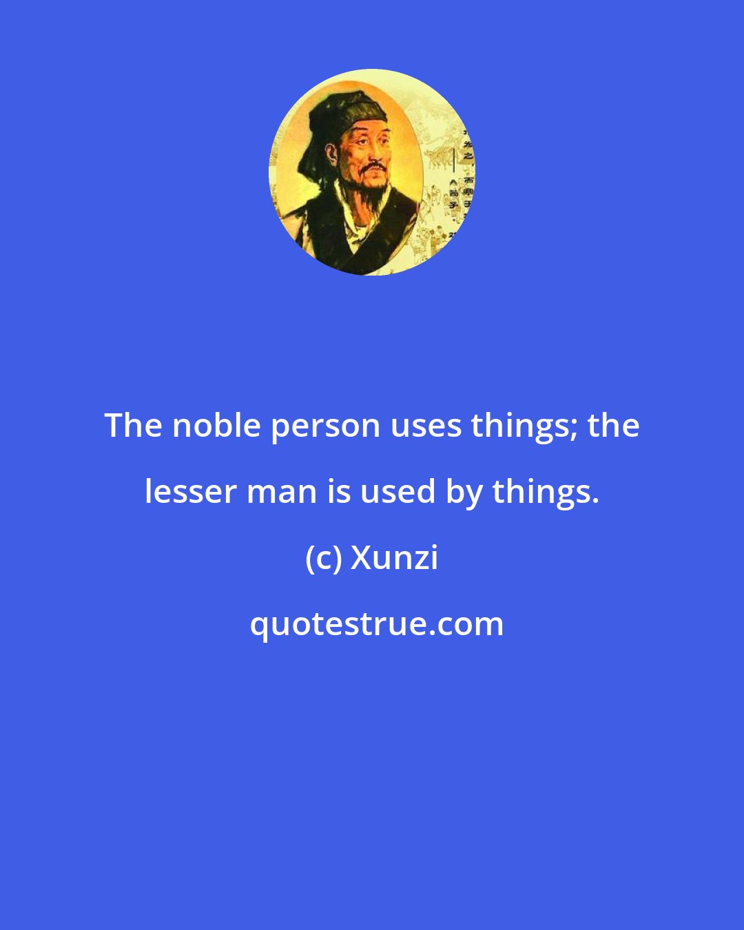 Xunzi: The noble person uses things; the lesser man is used by things.