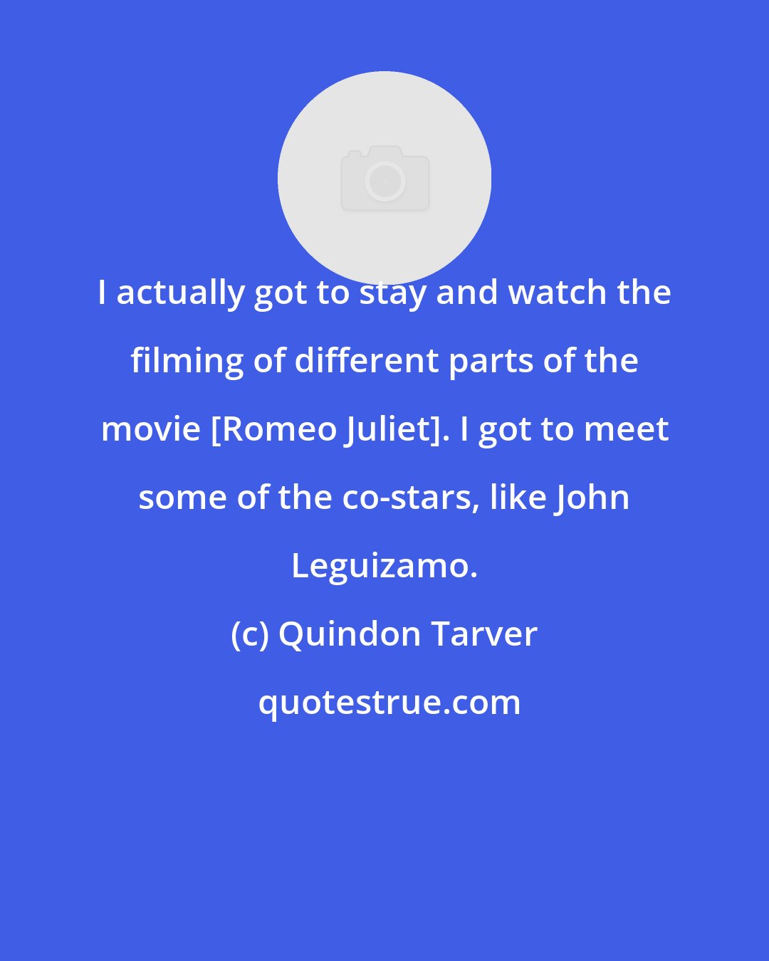 Quindon Tarver: I actually got to stay and watch the filming of different parts of the movie [Romeo+Juliet]. I got to meet some of the co-stars, like John Leguizamo.