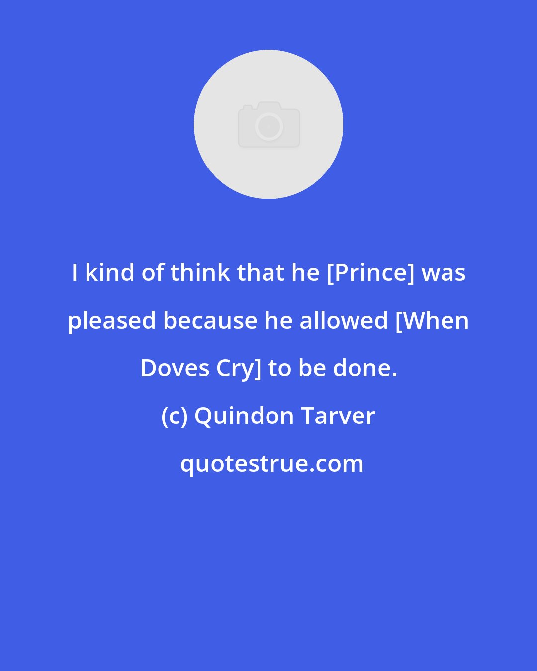 Quindon Tarver: I kind of think that he [Prince] was pleased because he allowed [When Doves Cry] to be done.