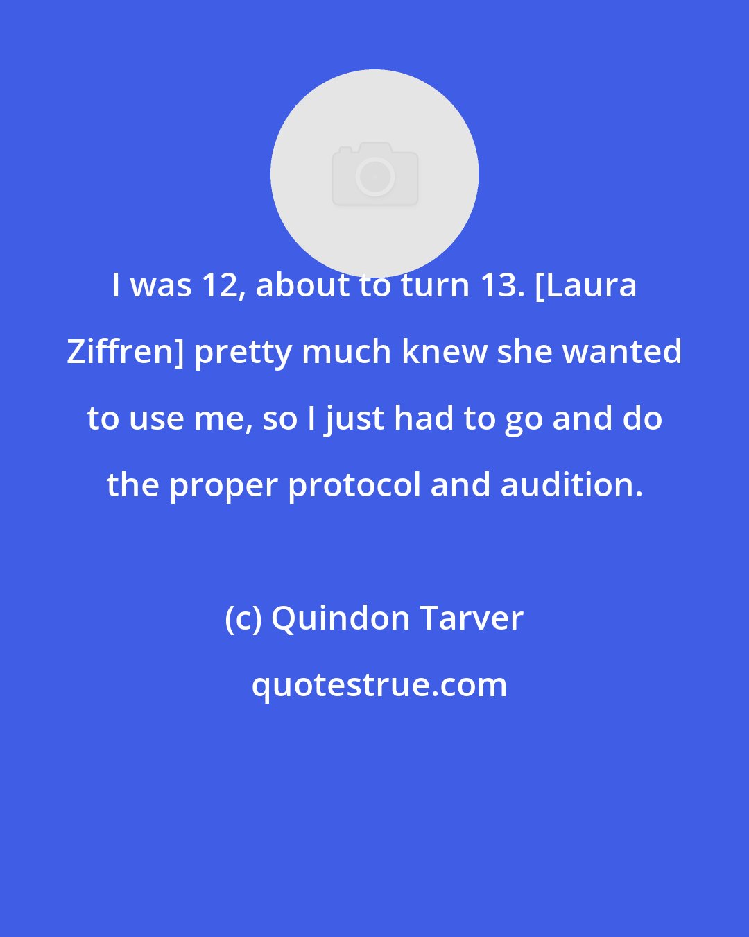 Quindon Tarver: I was 12, about to turn 13. [Laura Ziffren] pretty much knew she wanted to use me, so I just had to go and do the proper protocol and audition.