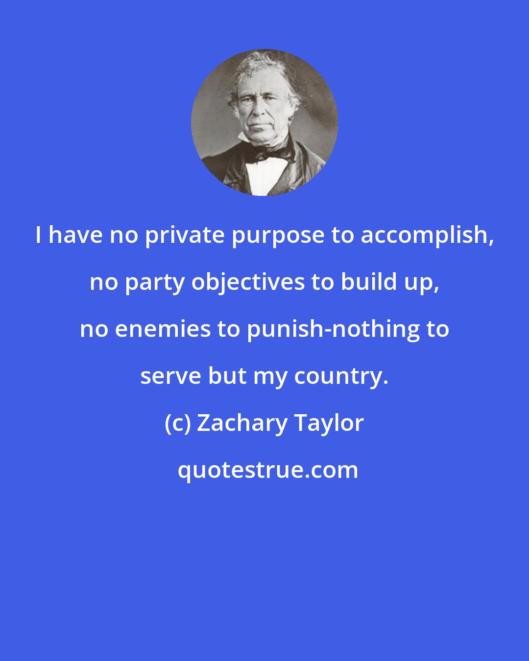 Zachary Taylor: I have no private purpose to accomplish, no party objectives to build up, no enemies to punish-nothing to serve but my country.