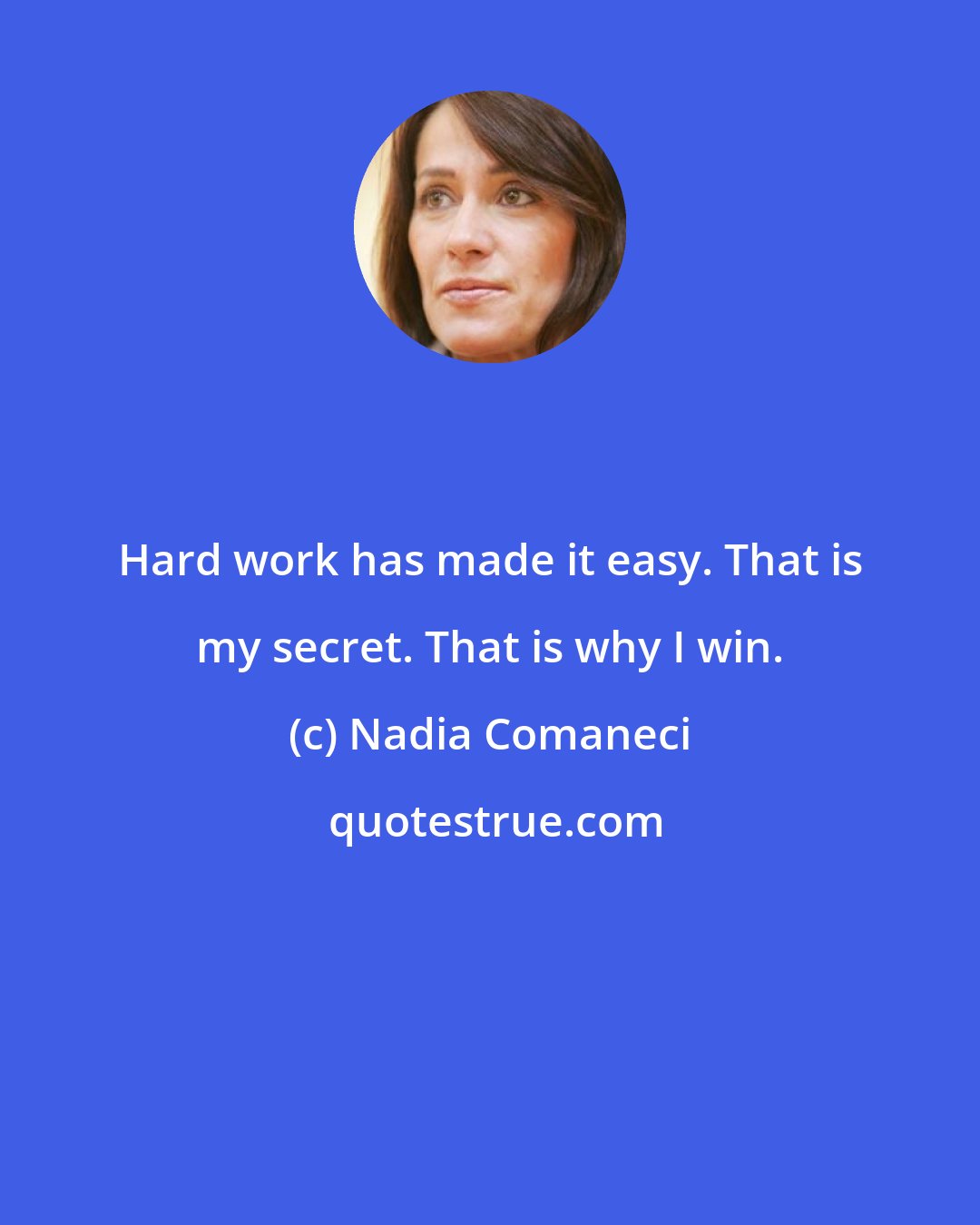 Nadia Comaneci: Hard work has made it easy. That is my secret. That is why I win.