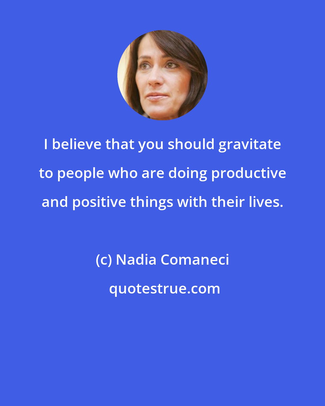 Nadia Comaneci: I believe that you should gravitate to people who are doing productive and positive things with their lives.