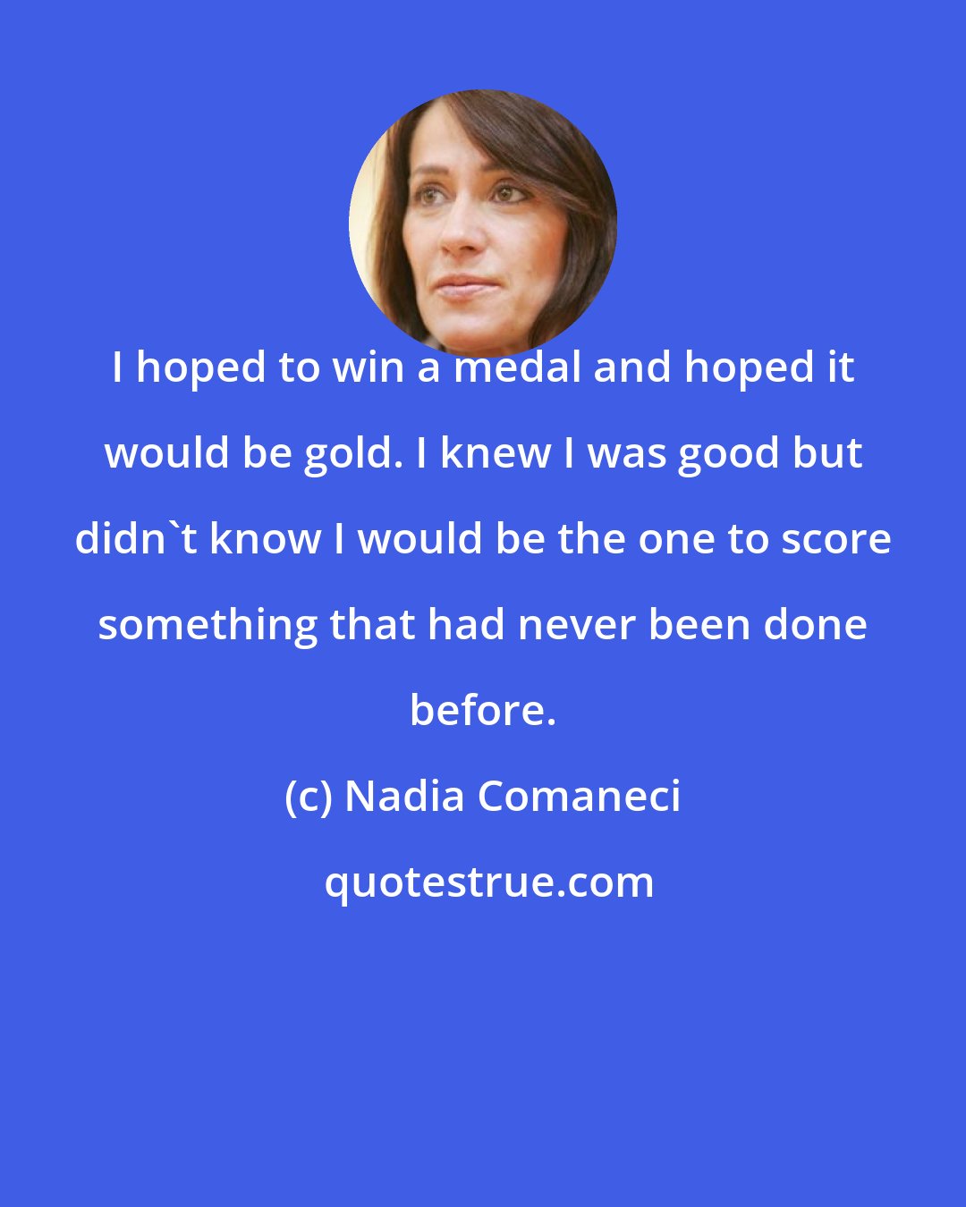 Nadia Comaneci: I hoped to win a medal and hoped it would be gold. I knew I was good but didn't know I would be the one to score something that had never been done before.