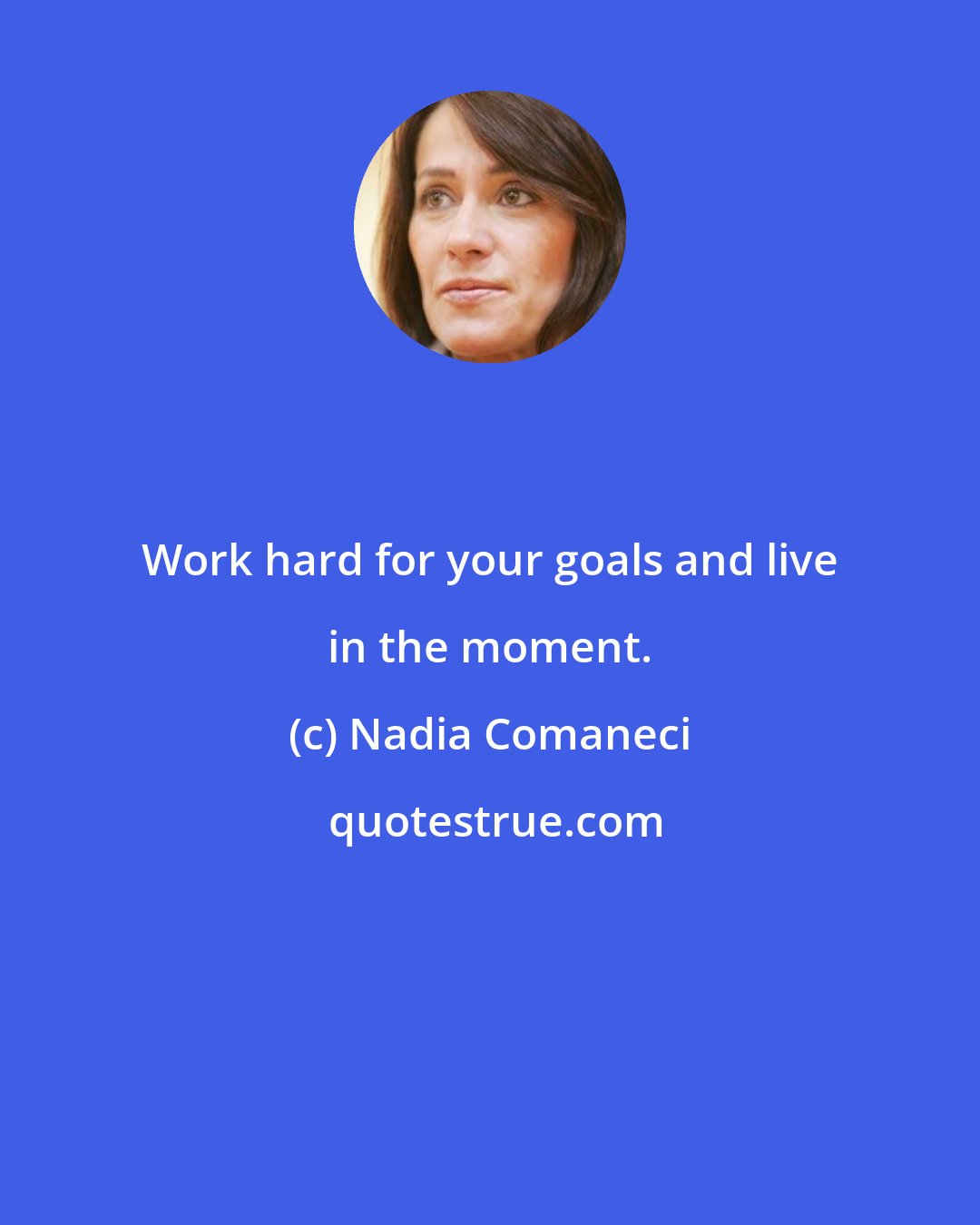 Nadia Comaneci: Work hard for your goals and live in the moment.