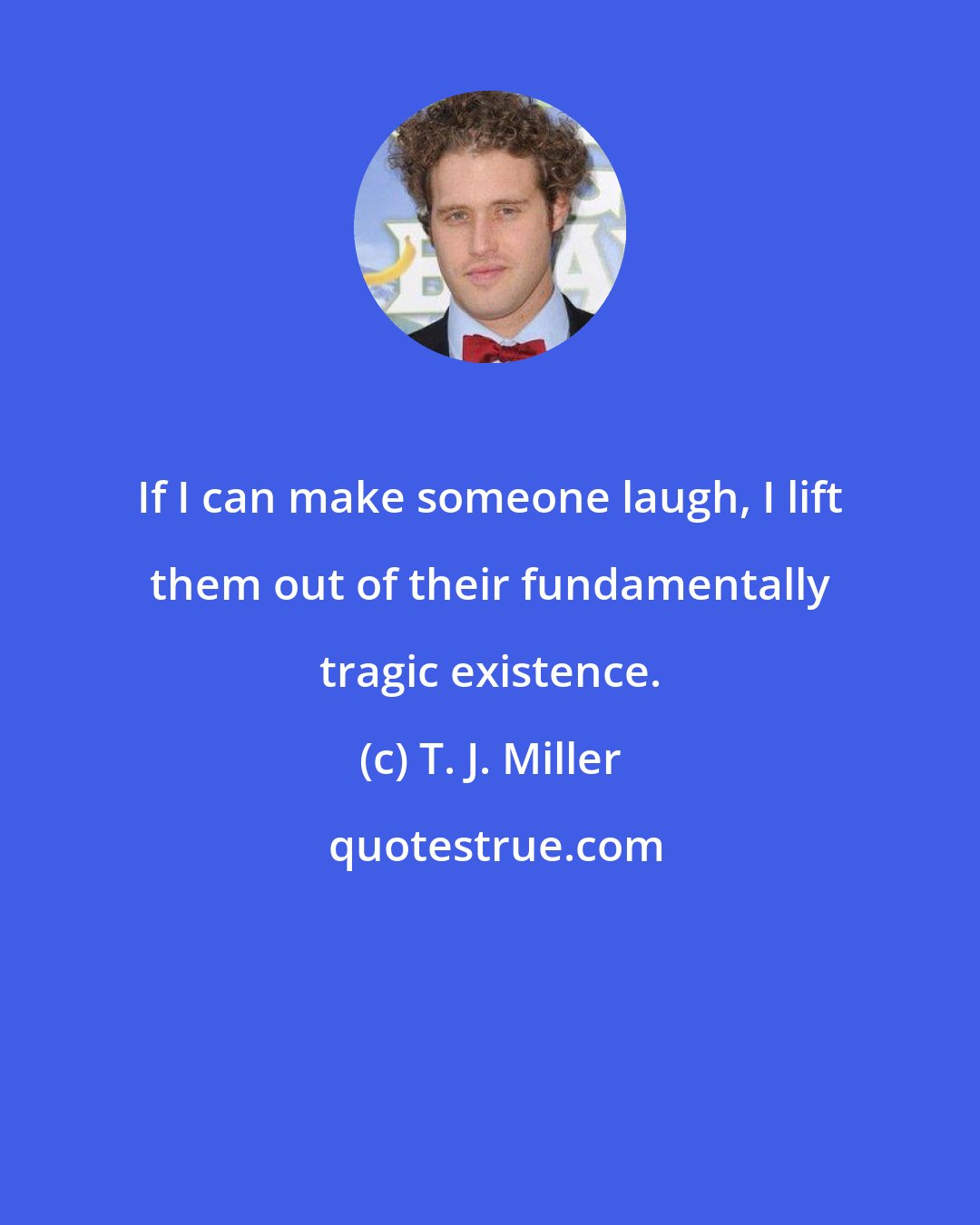 T. J. Miller: If I can make someone laugh, I lift them out of their fundamentally tragic existence.