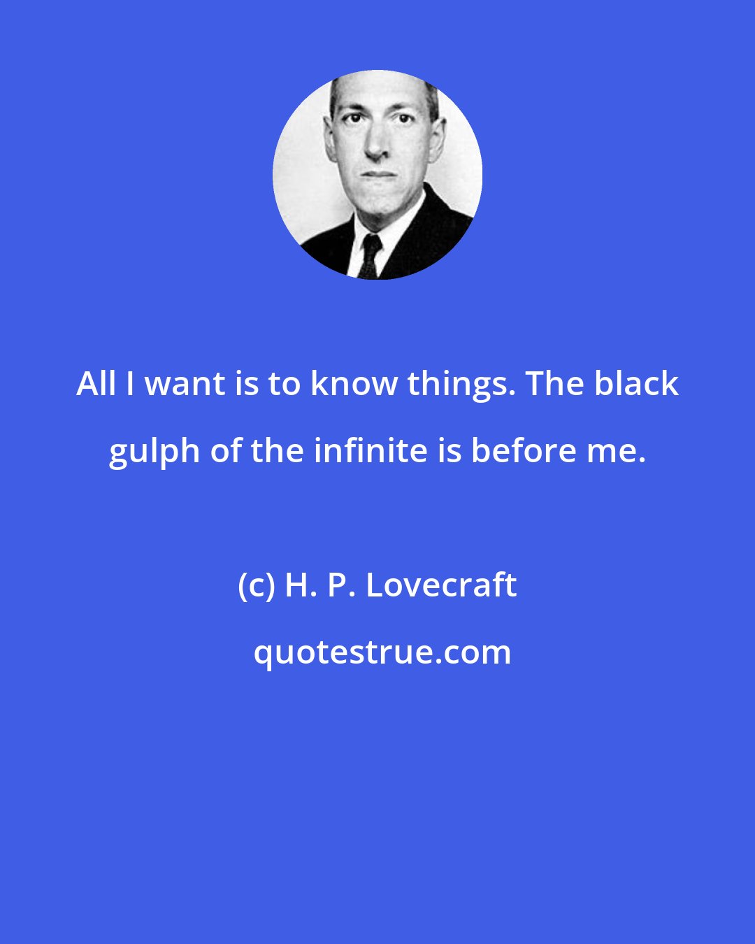 H. P. Lovecraft: All I want is to know things. The black gulph of the infinite is before me.