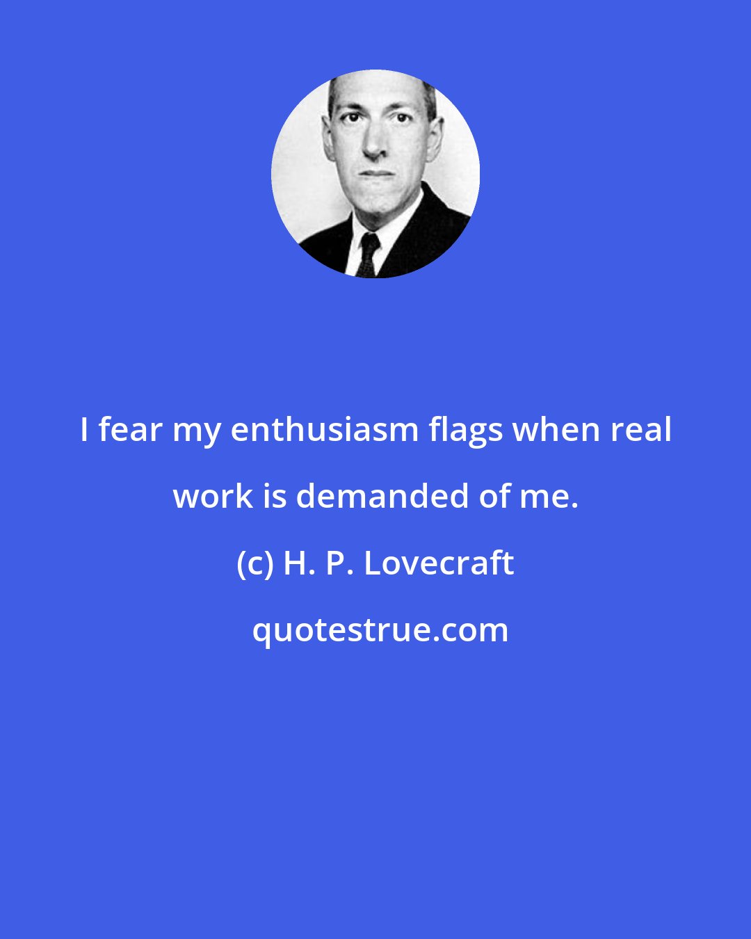 H. P. Lovecraft: I fear my enthusiasm flags when real work is demanded of me.