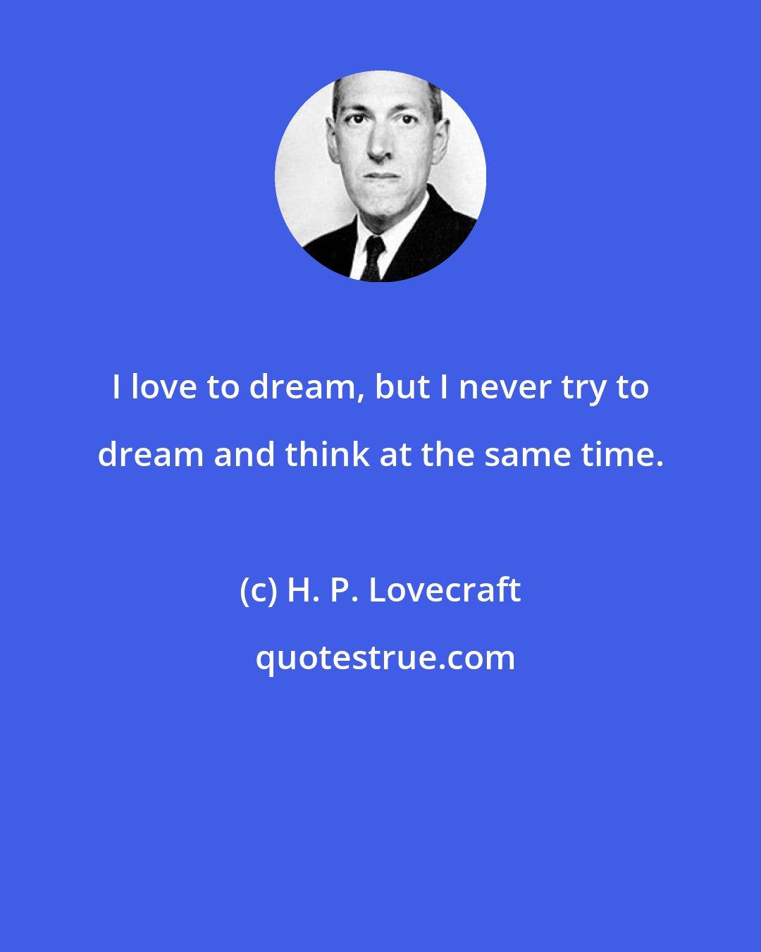 H. P. Lovecraft: I love to dream, but I never try to dream and think at the same time.