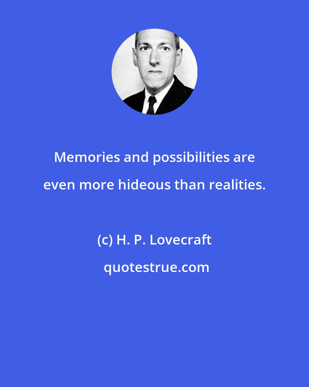 H. P. Lovecraft: Memories and possibilities are even more hideous than realities.