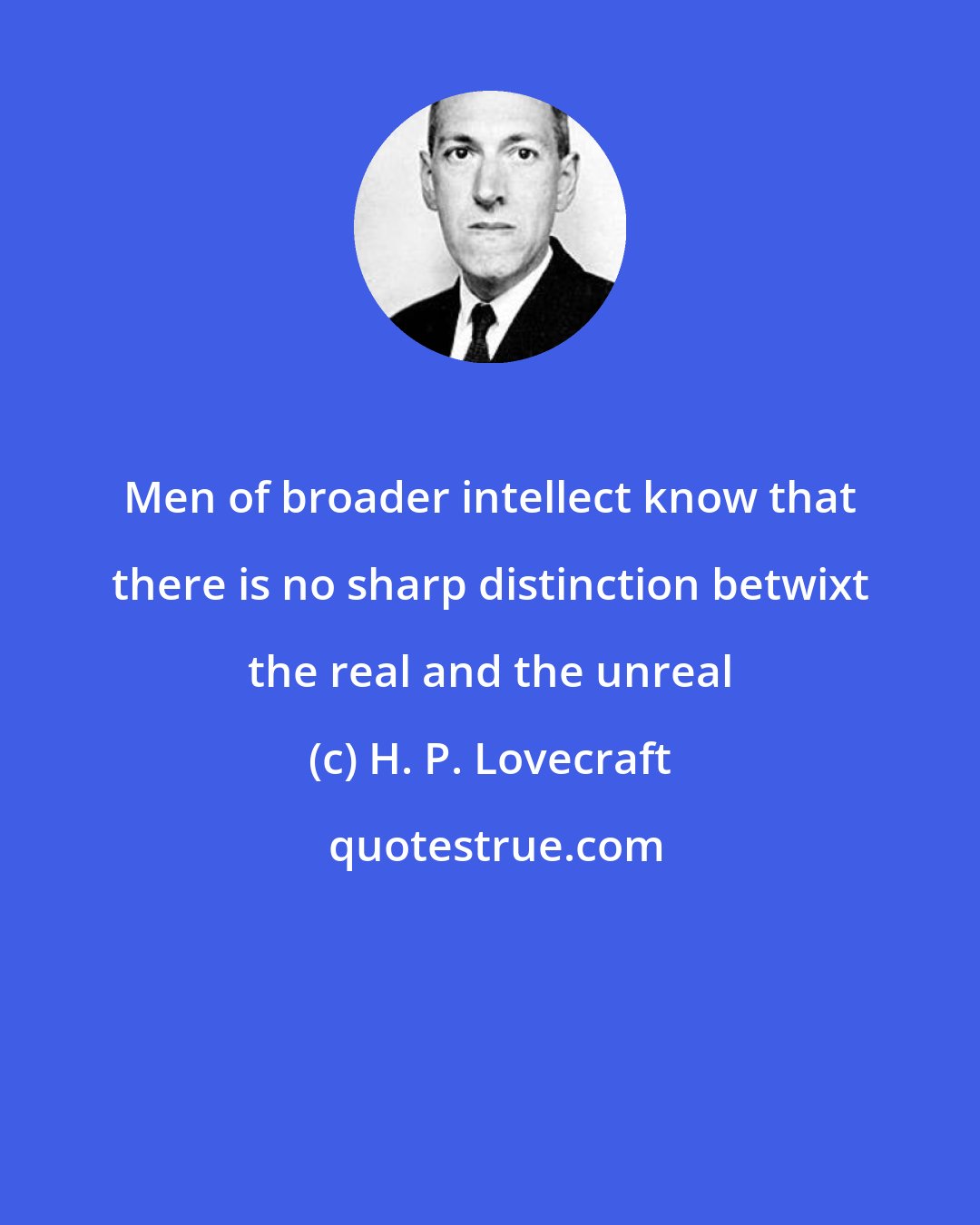 H. P. Lovecraft: Men of broader intellect know that there is no sharp distinction betwixt the real and the unreal