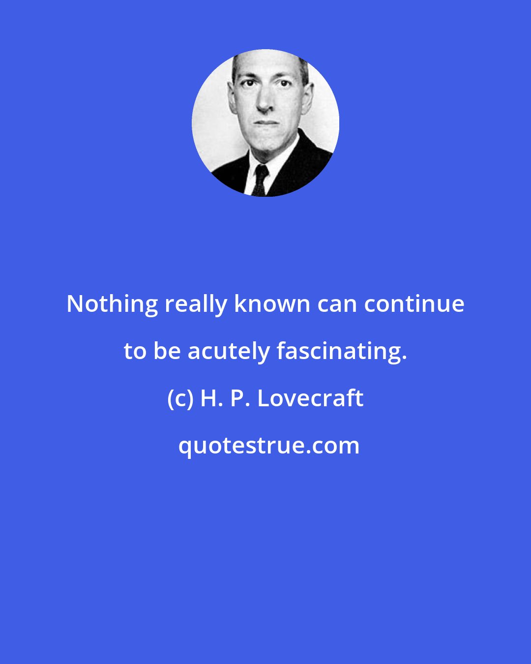 H. P. Lovecraft: Nothing really known can continue to be acutely fascinating.
